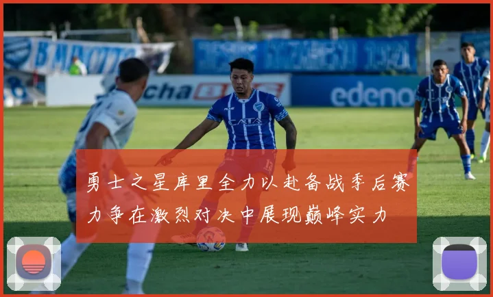 勇士之星库里全力以赴备战季后赛力争在激烈对决中展现巅峰实力