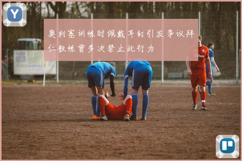 奥利塞训练时佩戴耳钉引发争议拜仁教练曾多次禁止此行为