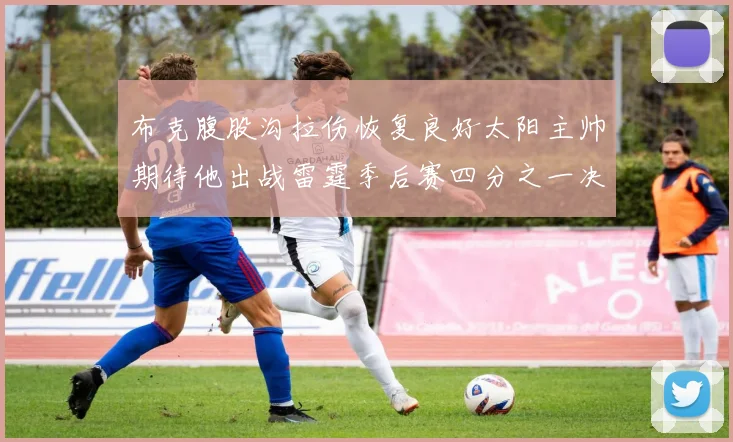 布克腹股沟拉伤恢复良好太阳主帅期待他出战雷霆季后赛四分之一决赛