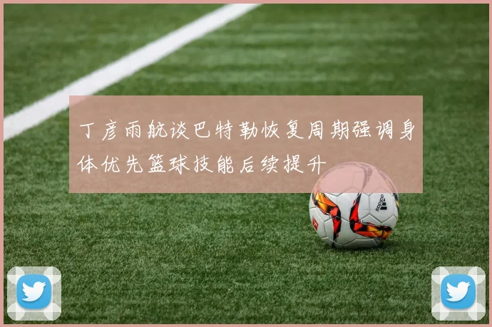 丁彦雨航谈巴特勒恢复周期强调身体优先篮球技能后续提升