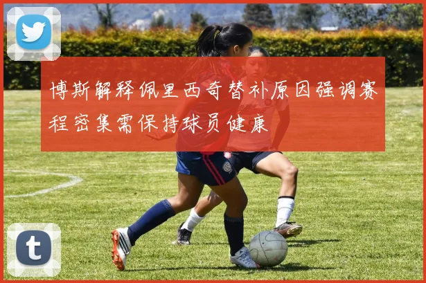 博斯解释佩里西奇替补原因强调赛程密集需保持球员健康