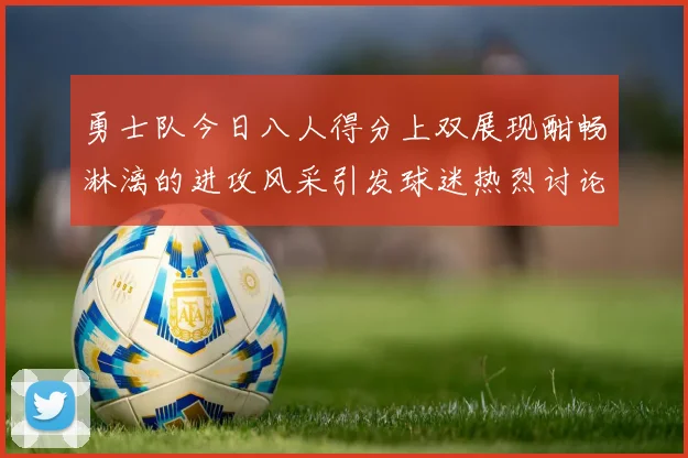勇士队今日八人得分上双展现酣畅淋漓的进攻风采引发球迷热烈讨论
