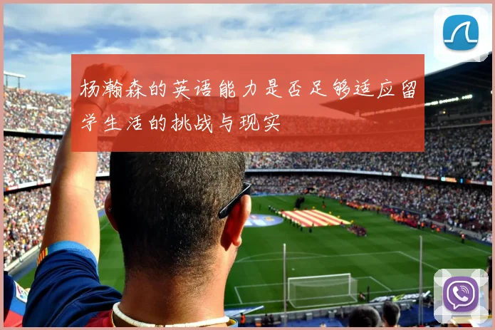 杨瀚森的英语能力是否足够适应留学生活的挑战与现实