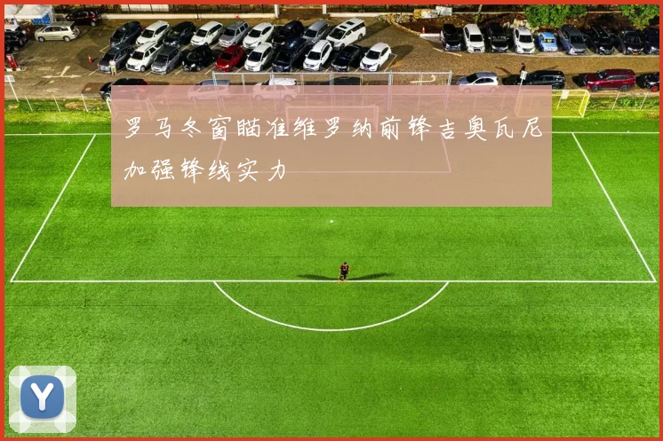 罗马冬窗瞄准维罗纳前锋吉奥瓦尼加强锋线实力