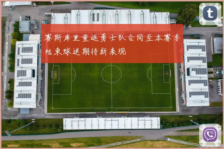 赛斯库里重返勇士队合同至本赛季结束球迷期待新表现