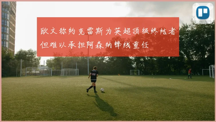 欧文称约克雷斯为英超顶级终结者但难以承担阿森纳锋线重任
