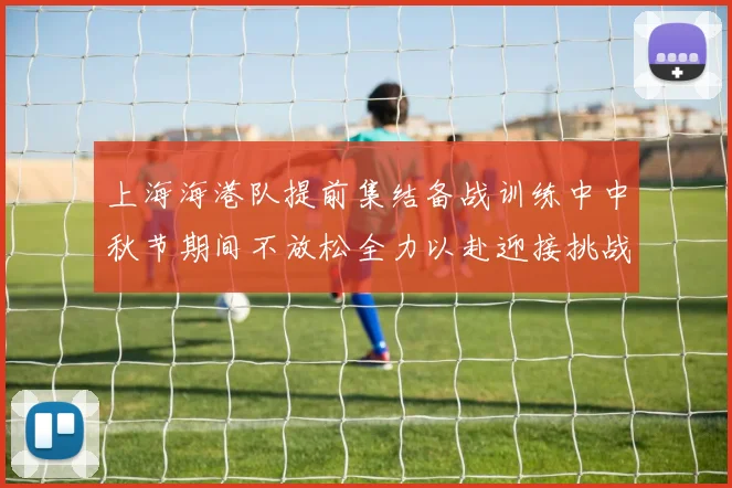 上海海港队提前集结备战训练中中秋节期间不放松全力以赴迎接挑战