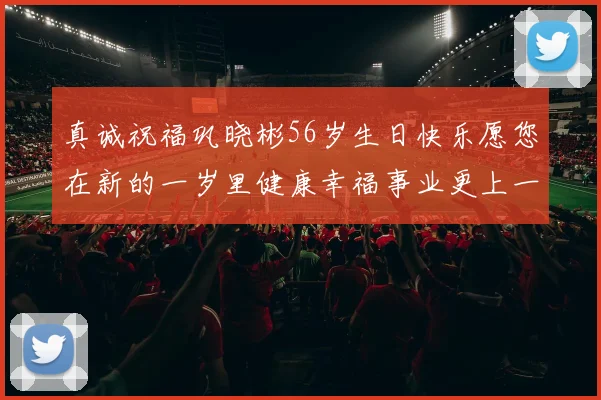 真诚祝福巩晓彬56岁生日快乐愿您在新的一岁里健康幸福事业更上一层楼