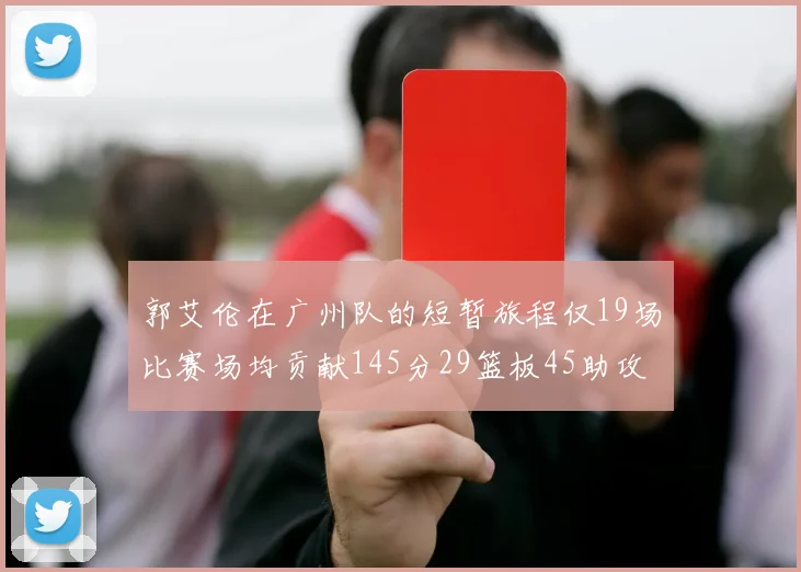 郭艾伦在广州队的短暂旅程仅19场比赛场均贡献145分29篮板45助攻