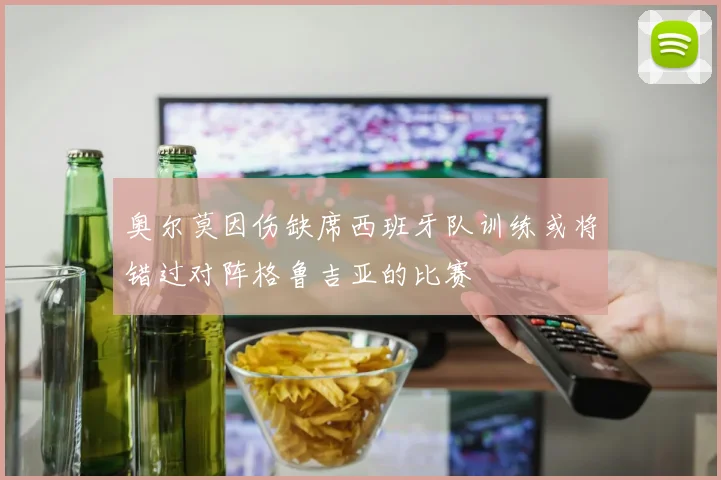 奥尔莫因伤缺席西班牙队训练或将错过对阵格鲁吉亚的比赛