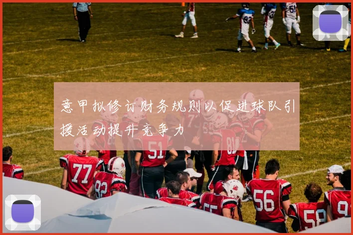 意甲拟修订财务规则以促进球队引援活动提升竞争力