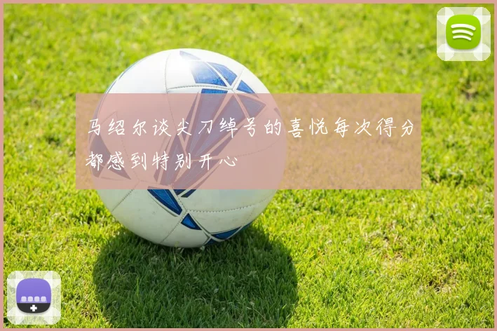 马绍尔谈尖刀绰号的喜悦每次得分都感到特别开心