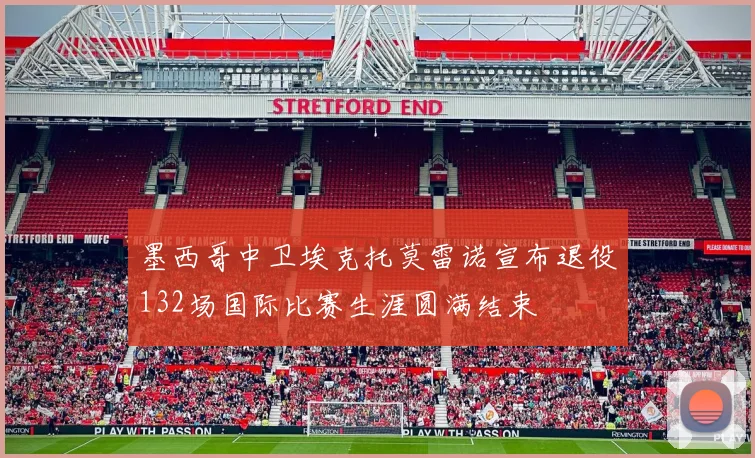 墨西哥中卫埃克托莫雷诺宣布退役132场国际比赛生涯圆满结束