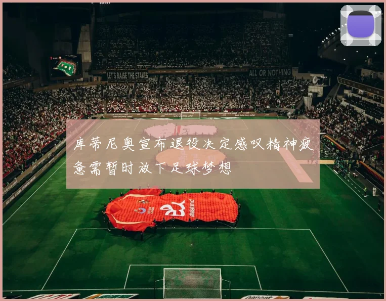 库蒂尼奥宣布退役决定感叹精神疲惫需暂时放下足球梦想