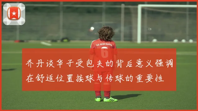 乔丹谈华子受包夹的背后意义强调在舒适位置接球与传球的重要性