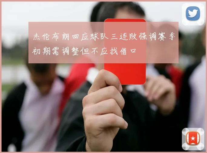 杰伦布朗回应球队三连败强调赛季初期需调整但不应找借口