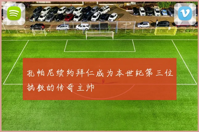 孔帕尼续约拜仁成为本世纪第三位执教的传奇主帅