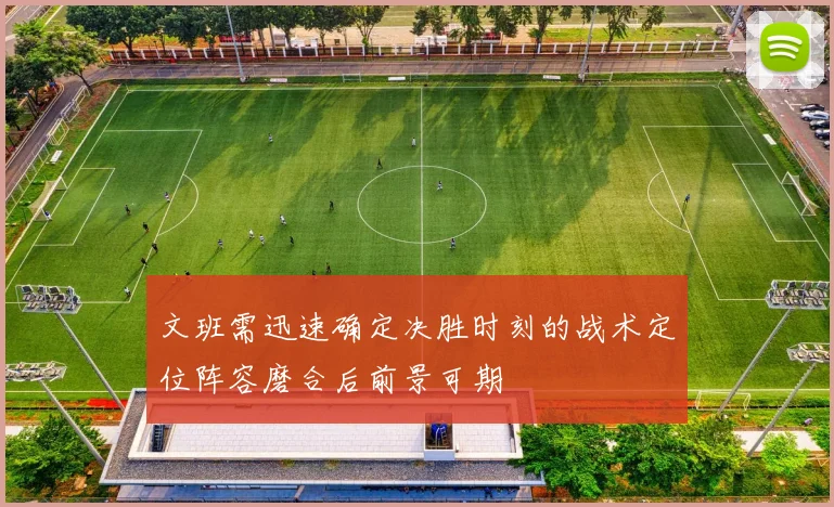 文班需迅速确定决胜时刻的战术定位阵容磨合后前景可期