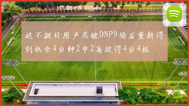 这不挺好用卢尼被DNP9场后重新得到机会4分钟2中2高效得4分4板