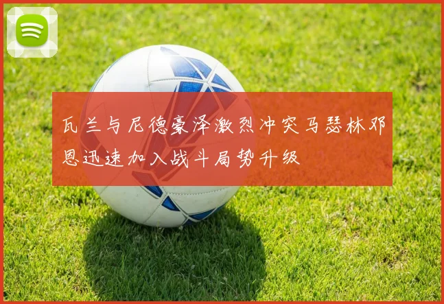 瓦兰与尼德豪泽激烈冲突马瑟林邓恩迅速加入战斗局势升级