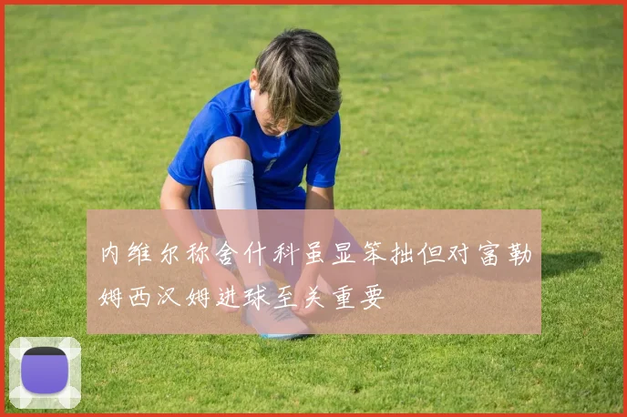 内维尔称舍什科虽显笨拙但对富勒姆西汉姆进球至关重要