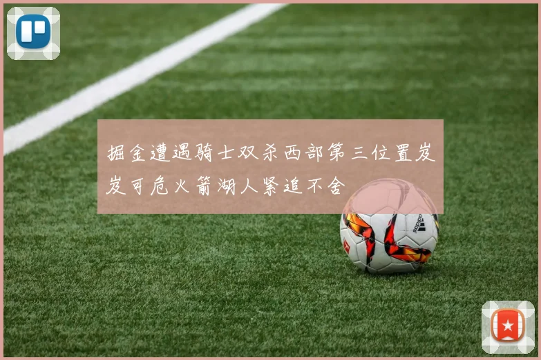 掘金遭遇骑士双杀西部第三位置岌岌可危火箭湖人紧追不舍