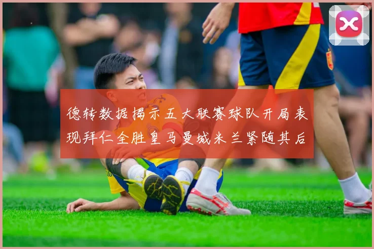 德转数据揭示五大联赛球队开局表现拜仁全胜皇马曼城米兰紧随其后