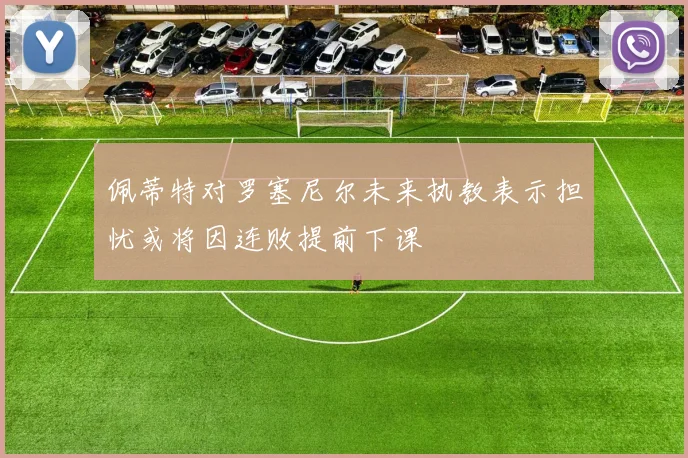 佩蒂特对罗塞尼尔未来执教表示担忧或将因连败提前下课