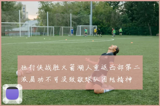 独行侠战胜火箭湖人重返西部第二浓眉功不可没致敬球队团结精神