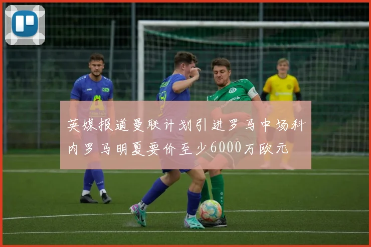 英媒报道曼联计划引进罗马中场科内罗马明夏要价至少6000万欧元