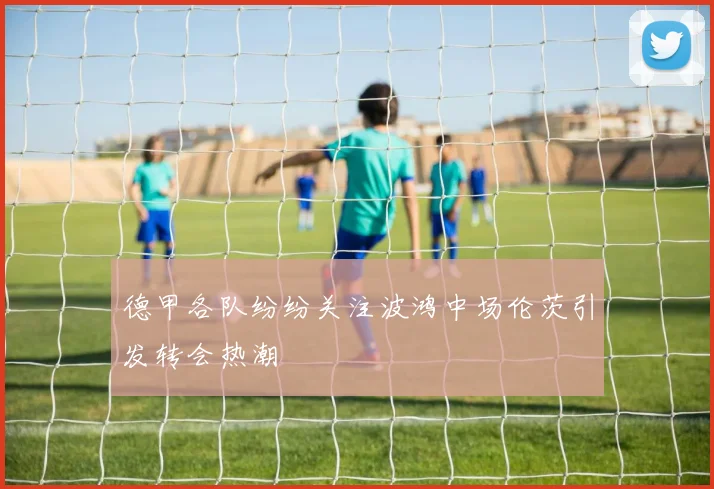 德甲各队纷纷关注波鸿中场伦茨引发转会热潮