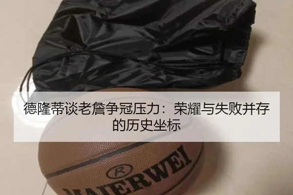 德隆蒂谈老詹争冠压力：荣耀与失败并存的历史坐标（IMSPORTS）