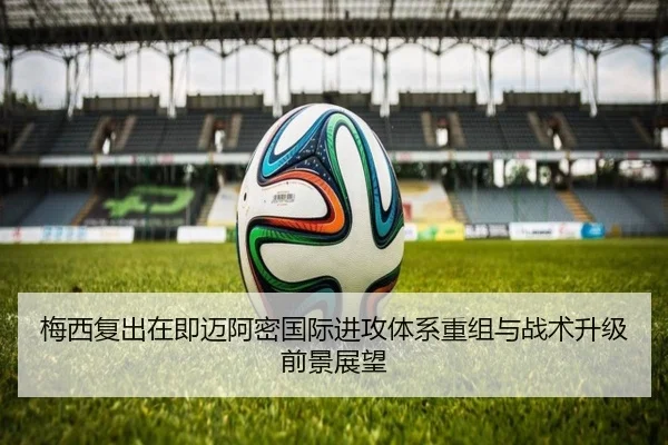 梅西复出在即迈阿密国际进攻体系重组与战术升级前景展望（IMSPORTS）